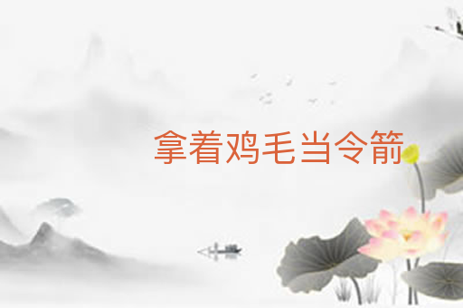 拿着鸡毛当令箭